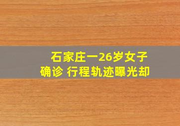 石家庄一26岁女子确诊 行程轨迹曝光却